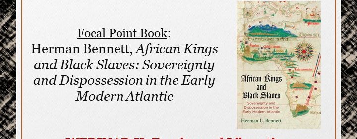 Flyer for Focal Point: Herman Bennett, African Kings and Black Slaves: Sovereignty and Dispossession in the Early Modern Atlantic on 3/12/21 at 1PM